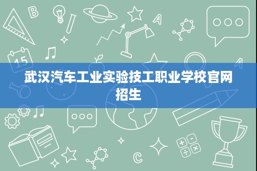 武汉汽车工业实验技工职业学校官网招生 武汉汽车工业实验技工职业学校官网招生