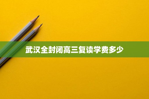 武汉全封闭高三复读学费多少 武汉全封闭高三复读学费多少