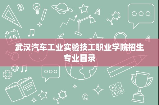 武汉汽车工业实验技工职业学院招生专业目录 武汉汽车工业实验技工职业学院招生专业目录
