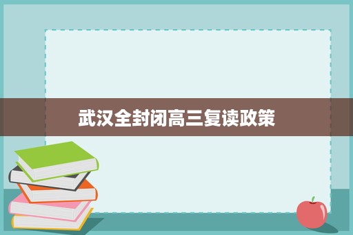 武汉全封闭高三复读政策 武汉全封闭高三复读政策