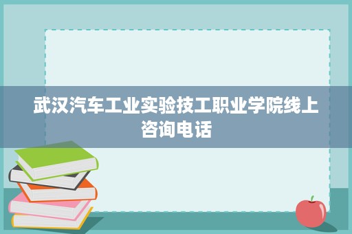 武汉汽车工业实验技工职业学院线上咨询电话 武汉汽车工业实验技工职业学院线上咨询电话