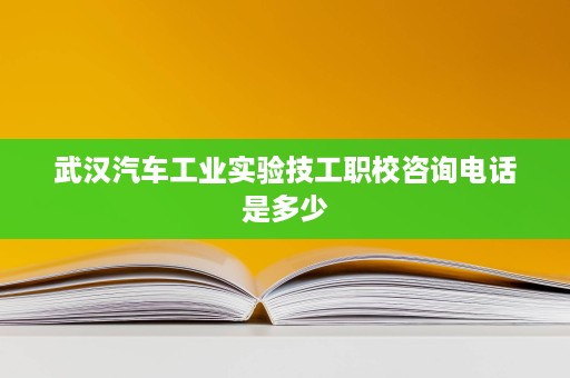 武汉汽车工业实验技工职校咨询电话是多少 武汉汽车工业实验技工职校咨询电话是多少