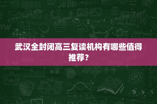 武汉全封闭高三复读机构有哪些值得推荐? 武汉全封闭高三复读机构有哪些值得推荐?
