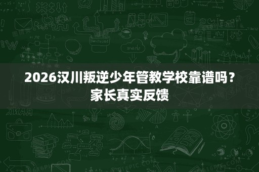 2026汉川叛逆少年管教学校靠谱吗?家长真实反馈 2026汉川叛逆少年管教学校靠谱吗?家长真实反馈