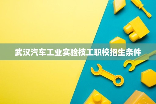 武汉汽车工业实验技工职校招生条件 武汉汽车工业实验技工职校招生条件