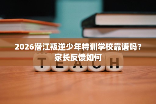 2026潜江叛逆少年特训学校靠谱吗?家长反馈如何 2026潜江叛逆少年特训学校靠谱吗?家长反馈如何