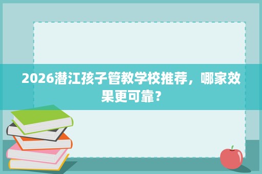 2026潜江孩子管教学校推荐,哪家效果更可靠? 2026潜江孩子管教学校推荐,哪家效果更可靠?