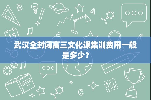 武汉全封闭高三文化课集训费用一般是多少? 武汉全封闭高三文化课集训费用一般是多少?