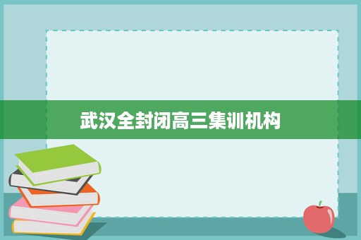 武汉全封闭高三集训机构 武汉全封闭高三集训机构