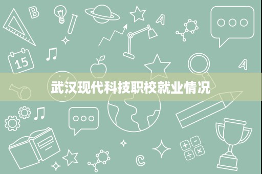 武汉现代科技职校就业情况 武汉现代科技职校就业情况