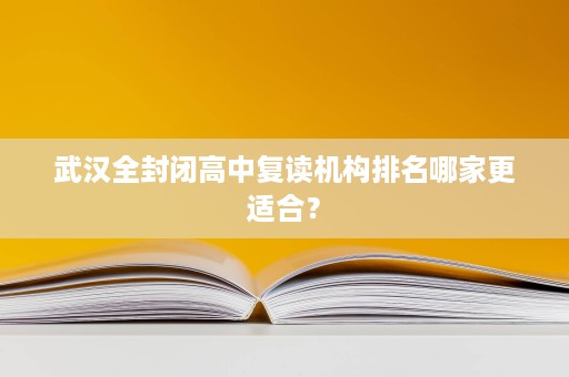 武汉全封闭高中复读机构排名哪家更适合? 武汉全封闭高中复读机构排名哪家更适合?