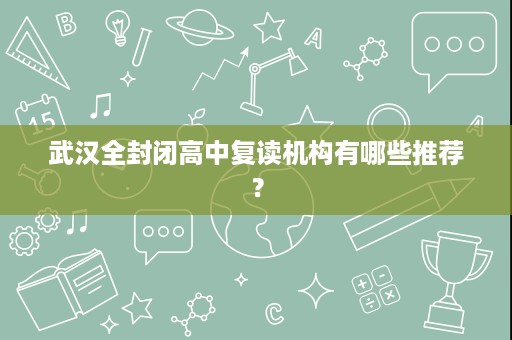 武汉全封闭高中复读机构有哪些推荐? 武汉全封闭高中复读机构有哪些推荐?