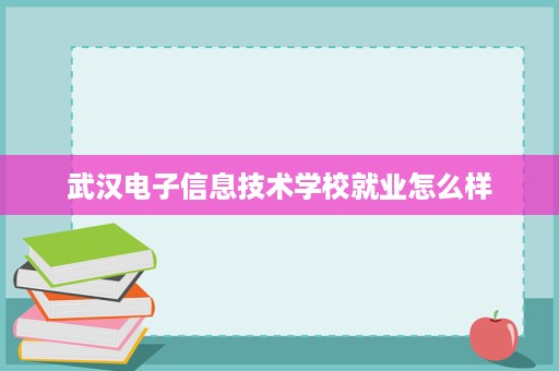 武汉电子信息技术学校就业怎么样 武汉电子信息技术学校就业怎么样