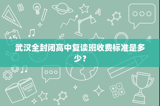 武汉全封闭高中复读班收费标准是多少? 武汉全封闭高中复读班收费标准是多少?