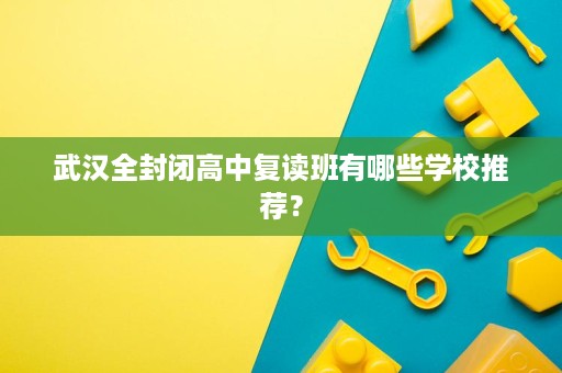 武汉全封闭高中复读班有哪些学校推荐? 武汉全封闭高中复读班有哪些学校推荐?