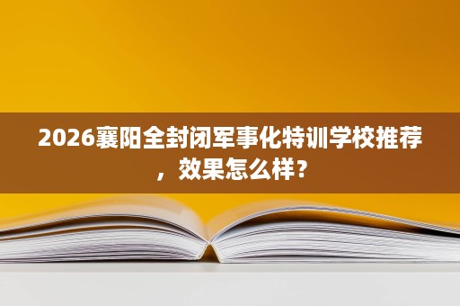 2026襄阳全封闭军事化特训学校推荐，效果怎么样？