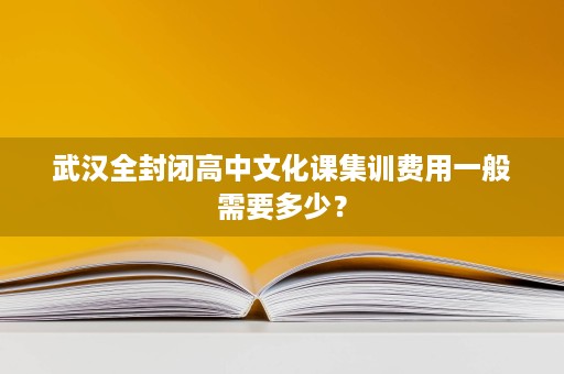 武汉全封闭高中文化课集训费用一般需要多少? 武汉全封闭高中文化课集训费用一般需要多少?