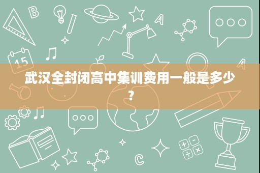 武汉全封闭高中集训费用一般是多少? 武汉全封闭高中集训费用一般是多少?