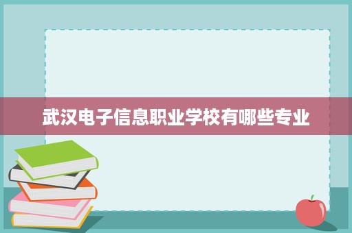 武汉电子信息职业学校有哪些专业 武汉电子信息职业学校有哪些专业