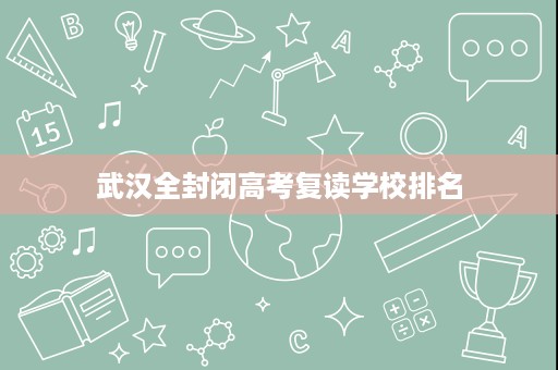 武汉全封闭高考复读学校排名 武汉全封闭高考复读学校排名