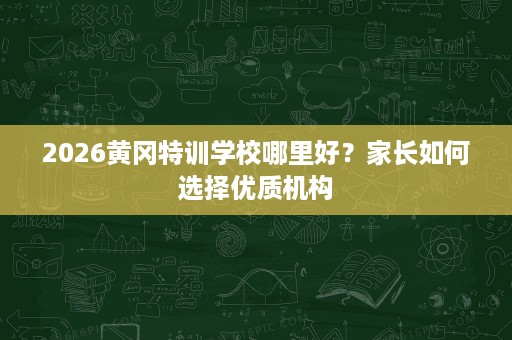 2026黄冈特训学校哪里好?家长如何选择优质机构 2026黄冈特训学校哪里好?家长如何选择优质机构