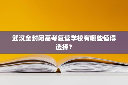 武汉全封闭高考复读学校有哪些值得选择？