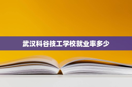 武汉科谷技工学校就业率多少 武汉科谷技工学校就业率多少