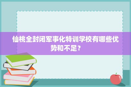 仙桃全封闭军事化特训学校有哪些优势和不足? 仙桃全封闭军事化特训学校有哪些优势和不足?