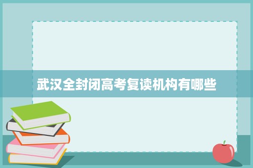 武汉全封闭高考复读机构有哪些 武汉全封闭高考复读机构有哪些