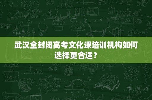 武汉全封闭高考文化课培训机构如何选择更合适？