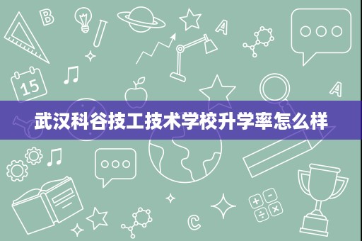 武汉科谷技工技术学校升学率怎么样 武汉科谷技工技术学校升学率怎么样