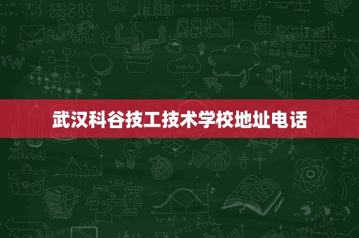 武汉科谷技工技术学校地址电话 武汉科谷技工技术学校地址电话