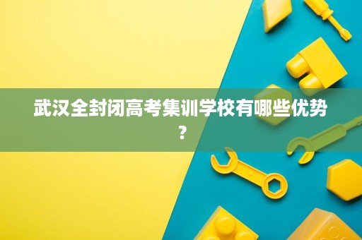 武汉全封闭高考集训学校有哪些优势？