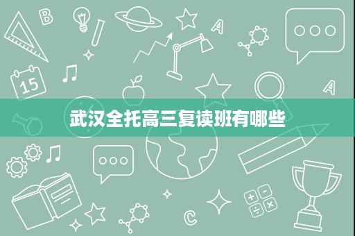 武汉全托高三复读班有哪些 武汉全托高三复读班有哪些