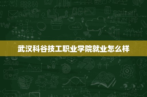武汉科谷技工职业学院就业怎么样 武汉科谷技工职业学院就业怎么样