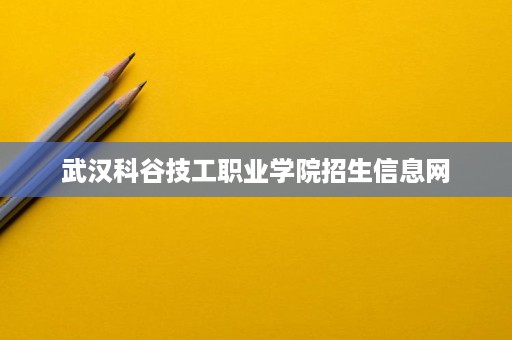 武汉科谷技工职业学院招生信息网 武汉科谷技工职业学院招生信息网