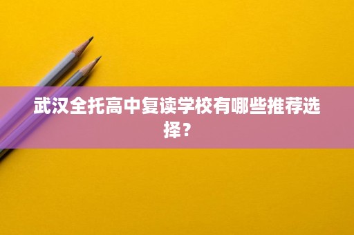 武汉全托高中复读学校有哪些推荐选择? 武汉全托高中复读学校有哪些推荐选择?