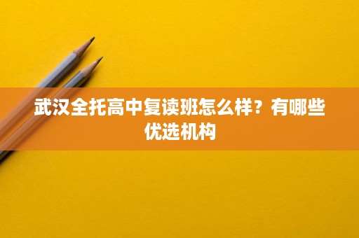 武汉全托高中复读班怎么样？有哪些优选机构