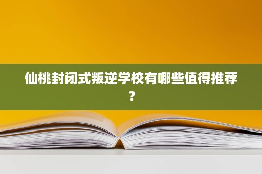 仙桃封闭式叛逆学校有哪些值得推荐? 仙桃封闭式叛逆学校有哪些值得推荐?