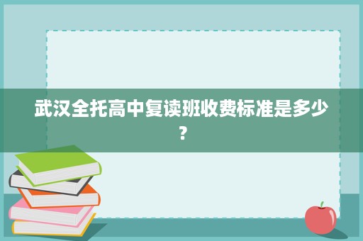 武汉全托高中复读班收费标准是多少? 武汉全托高中复读班收费标准是多少?