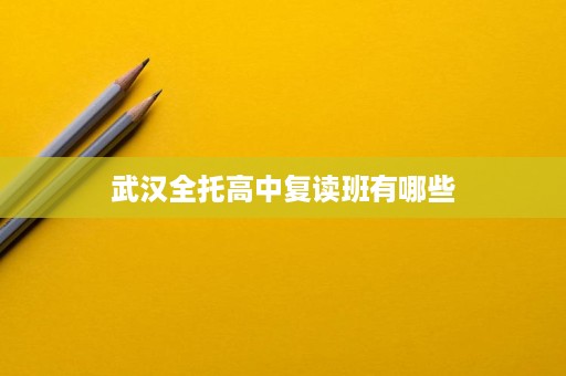 武汉全托高中复读班有哪些 武汉全托高中复读班有哪些
