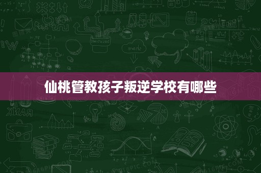 仙桃管教孩子叛逆学校有哪些