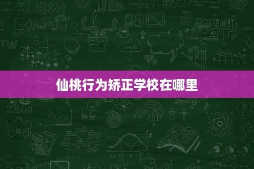 仙桃行为矫正学校在哪里 仙桃行为矫正学校在哪里