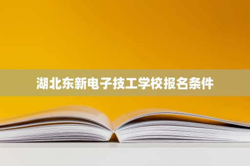 湖北东新电子技工学校报名条件 湖北东新电子技工学校报名条件