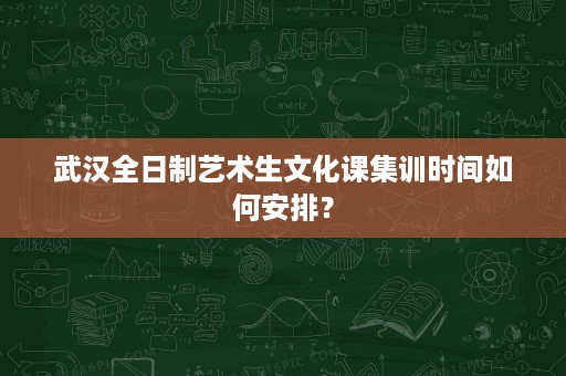 武汉全日制艺术生文化课集训时间如何安排? 武汉全日制艺术生文化课集训时间如何安排?