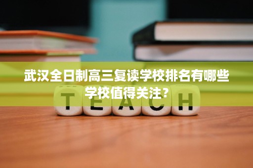 武汉全日制高三复读学校排名有哪些学校值得关注? 武汉全日制高三复读学校排名有哪些学校值得关注?