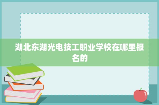 湖北东湖光电技工职业学校在哪里报名的 湖北东湖光电技工职业学校在哪里报名的