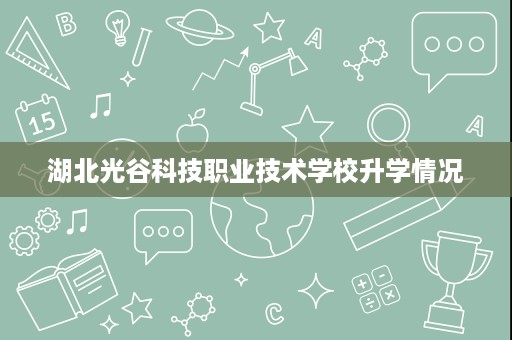 湖北光谷科技职业技术学校升学情况 湖北光谷科技职业技术学校升学情况