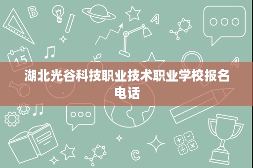 湖北光谷科技职业技术职业学校报名电话 湖北光谷科技职业技术职业学校报名电话