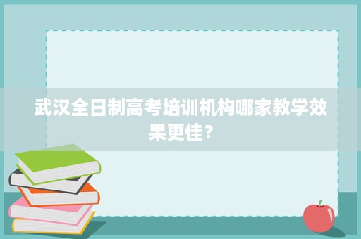 武汉全日制高考培训机构哪家教学效果更佳? 武汉全日制高考培训机构哪家教学效果更佳?